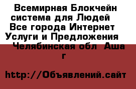 Всемирная Блокчейн-система для Людей! - Все города Интернет » Услуги и Предложения   . Челябинская обл.,Аша г.